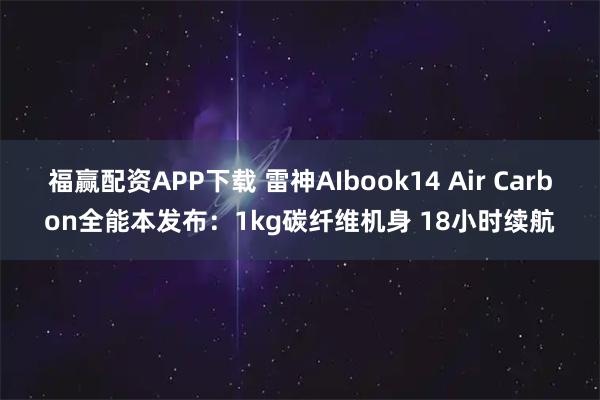 福赢配资APP下载 雷神AIbook14 Air Carbon全能本发布：1kg碳纤维机身 18小时续航