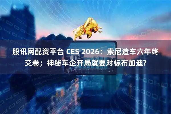 股讯网配资平台 CES 2026：索尼造车六年终交卷；神秘车企开局就要对标布加迪?