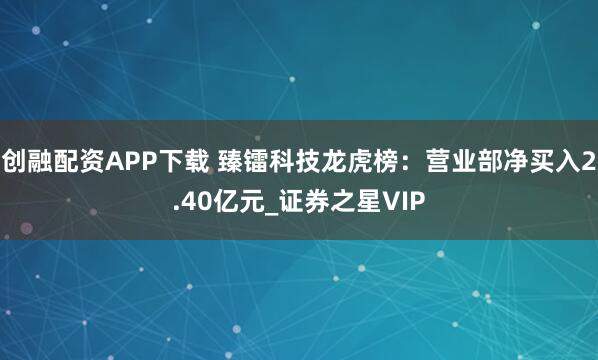 创融配资APP下载 臻镭科技龙虎榜：营业部净买入2.40亿元_证券之星VIP