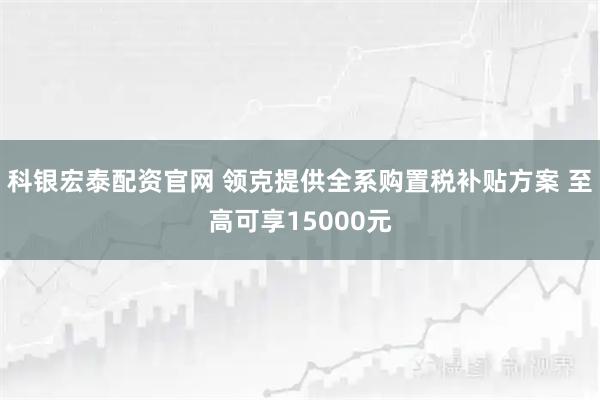 科银宏泰配资官网 领克提供全系购置税补贴方案 至高可享15000元