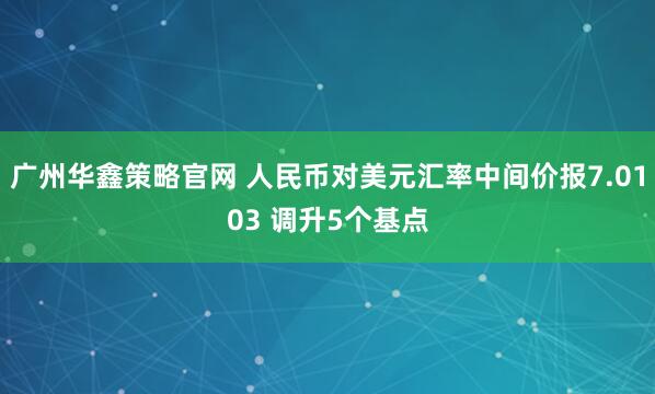 广州华鑫策略官网 人民币对美元汇率中间价报7.0103 调升5个基点