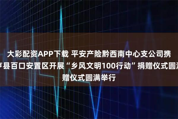 大彩配资APP下载 平安产险黔西南中心支公司携手册亨县百口安置区开展“乡风文明100行动”捐赠仪式圆满举行