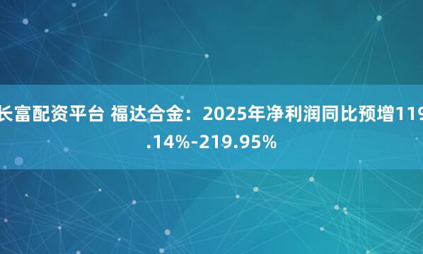 长富配资平台 福达合金：2025年净利润同比预增119.14%-219.95%