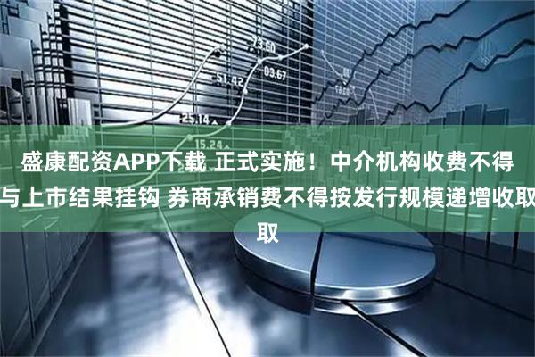 盛康配资APP下载 正式实施！中介机构收费不得与上市结果挂钩 券商承销费不得按发行规模递增收取