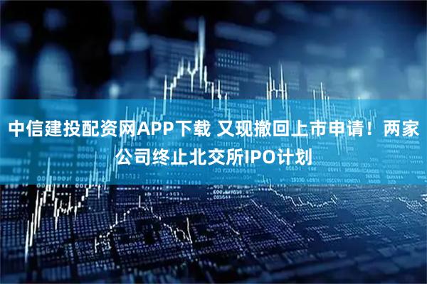 中信建投配资网APP下载 又现撤回上市申请！两家公司终止北交所IPO计划