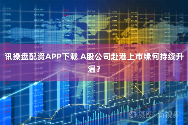 讯操盘配资APP下载 A股公司赴港上市缘何持续升温？