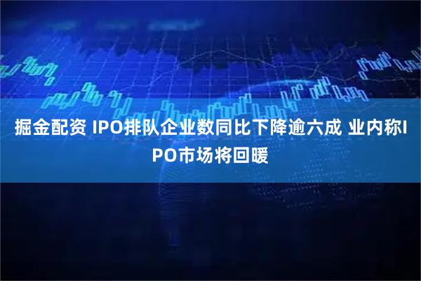 掘金配资 IPO排队企业数同比下降逾六成 业内称IPO市场将回暖
