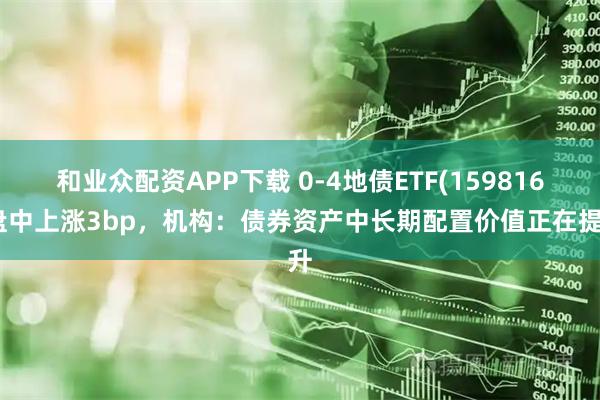和业众配资APP下载 0-4地债ETF(159816)盘中上涨3bp，机构：债券资产中长期配置价值正在提升