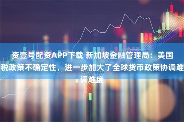资壹号配资APP下载 新加坡金融管理局：美国关税政策不确定性，进一步加大了全球货币政策协调难度