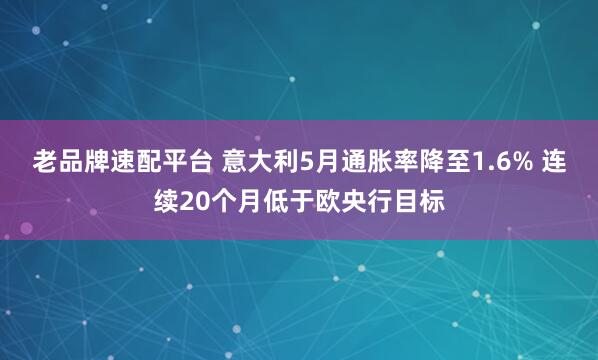 老品牌速配平台 意大利5月通胀率降至1.6% 连续20个月低于欧央行目标