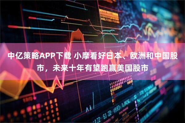 中亿策略APP下载 小摩看好日本、欧洲和中国股市，未来十年有望跑赢美国股市
