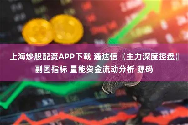 上海炒股配资APP下载 通达信〖主力深度控盘〗副图指标 量能资金流动分析 源码