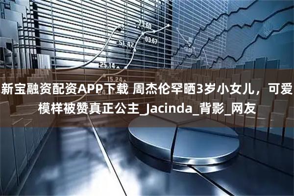 新宝融资配资APP下载 周杰伦罕晒3岁小女儿，可爱模样被赞真正公主_Jacinda_背影_网友