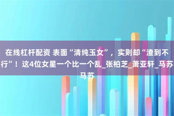 在线杠杆配资 表面“清纯玉女”，实则却“渣到不行”！这4位女星一个比一个乱_张柏芝_萧亚轩_马苏