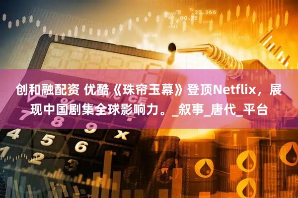 创和融配资 优酷《珠帘玉幕》登顶Netflix，展现中国剧集全球影响力。_叙事_唐代_平台