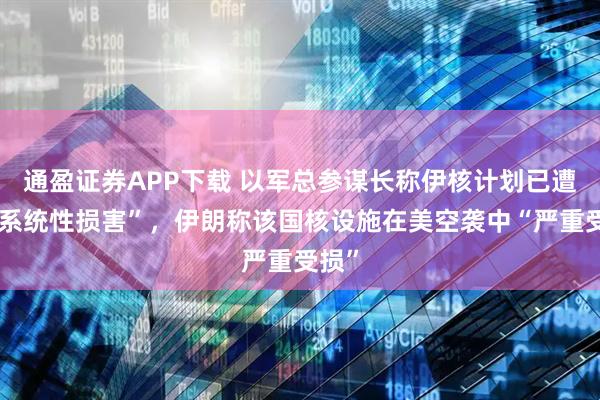 通盈证券APP下载 以军总参谋长称伊核计划已遭受“系统性损害”，伊朗称该国核设施在美空袭中“严重受损”