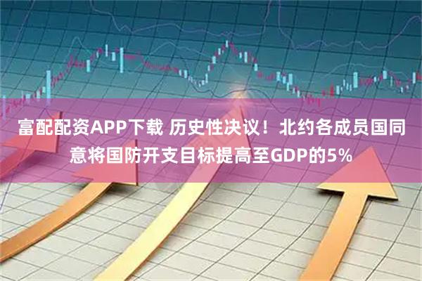 富配配资APP下载 历史性决议！北约各成员国同意将国防开支目标提高至GDP的5%