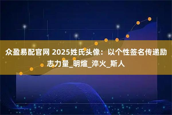 众盈易配官网 2025姓氏头像：以个性签名传递励志力量_明煊_淬火_斯人