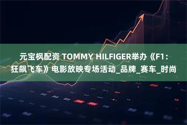 元宝枫配资 TOMMY HILFIGER举办《F1：狂飙飞车》电影放映专场活动_品牌_赛车_时尚