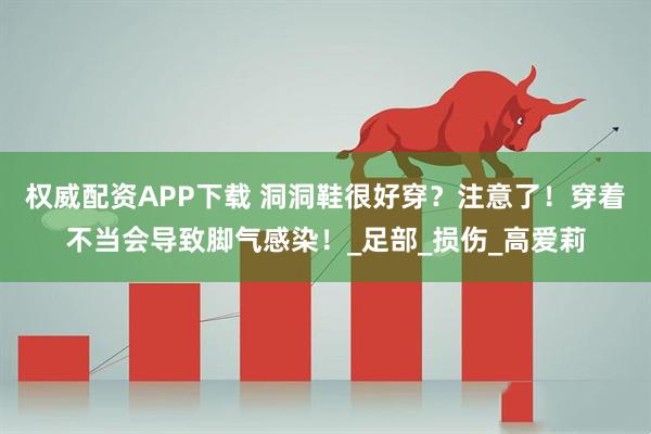 权威配资APP下载 洞洞鞋很好穿？注意了！穿着不当会导致脚气感染！_足部_损伤_高爱莉