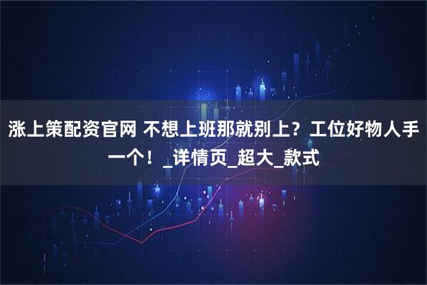 涨上策配资官网 不想上班那就别上？工位好物人手一个！_详情页_超大_款式