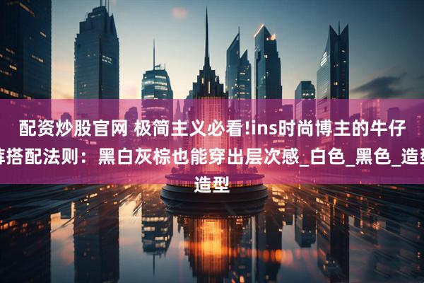 配资炒股官网 极简主义必看!ins时尚博主的牛仔裤搭配法则：黑白灰棕也能穿出层次感_白色_黑色_造型
