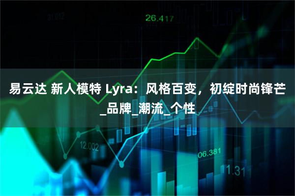 易云达 新人模特 Lyra：风格百变，初绽时尚锋芒_品牌_潮流_个性