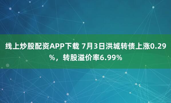 线上炒股配资APP下载 7月3日洪城转债上涨0.29%，转股溢价率6.99%