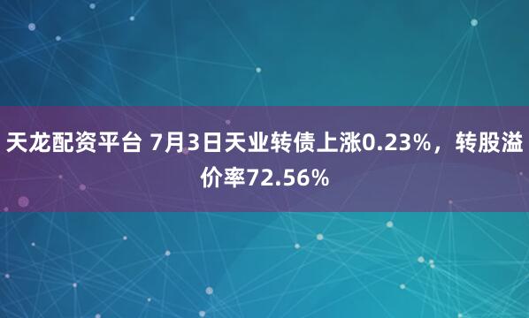 天龙配资平台 7月3日天业转债上涨0.23%，转股溢价率72.56%