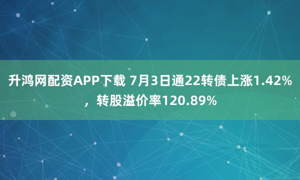 升鸿网配资APP下载 7月3日通22转债上涨1.42%，转股溢价率120.89%