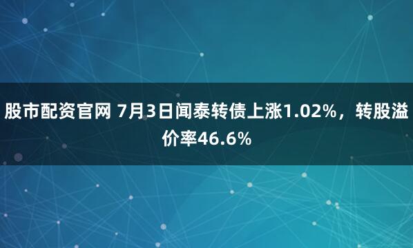 股市配资官网 7月3日闻泰转债上涨1.02%，转股溢价率46.6%