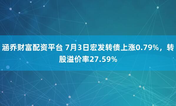 涵乔财富配资平台 7月3日宏发转债上涨0.79%，转股溢价率27.59%