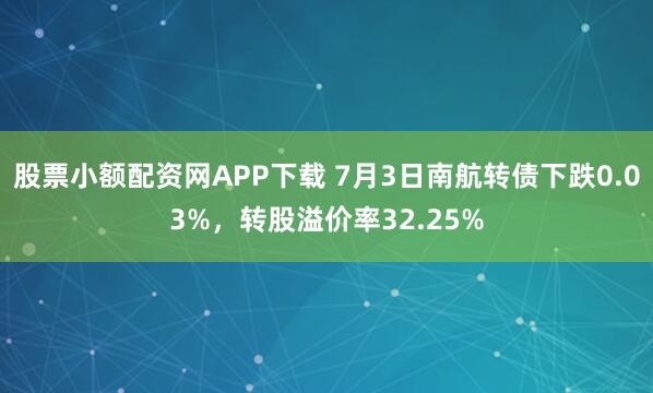 股票小额配资网APP下载 7月3日南航转债下跌0.03%，转股溢价率32.25%