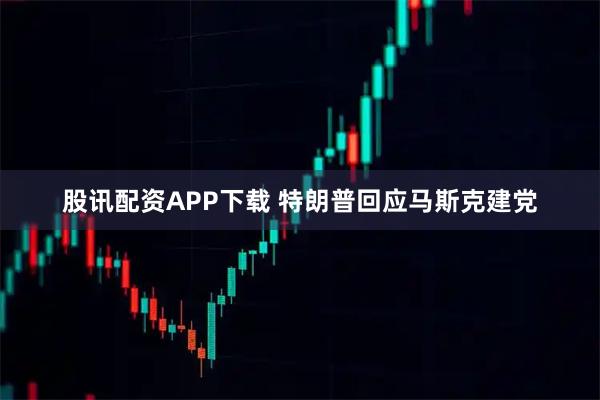 股讯配资APP下载 特朗普回应马斯克建党