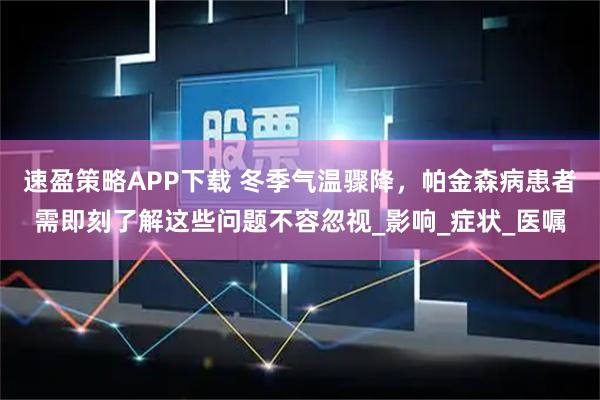 速盈策略APP下载 冬季气温骤降，帕金森病患者需即刻了解这些问题不容忽视_影响_症状_医嘱