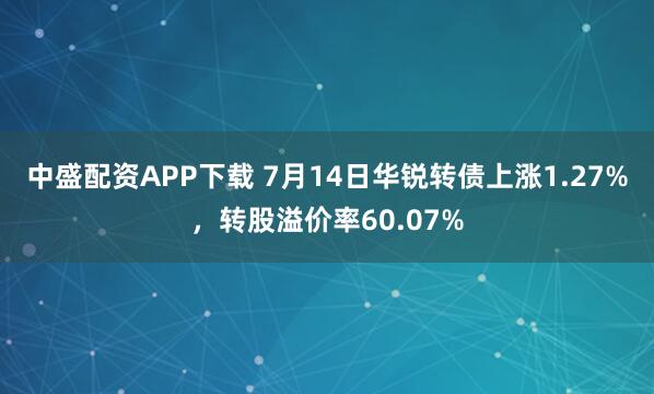 中盛配资APP下载 7月14日华锐转债上涨1.27%，转股溢价率60.07%