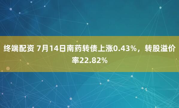 终端配资 7月14日南药转债上涨0.43%，转股溢价率22.82%