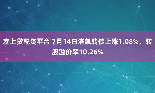 塞上贷配资平台 7月14日洛凯转债上涨1.08%，转股溢价率10.26%