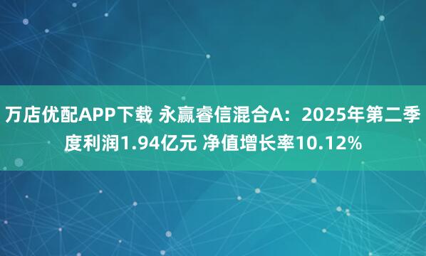 万店优配APP下载 永赢睿信混合A：2025年第二季度利润1.94亿元 净值增长率10.12%