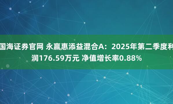 国海证券官网 永赢惠添益混合A：2025年第二季度利润176.59万元 净值增长率0.88%