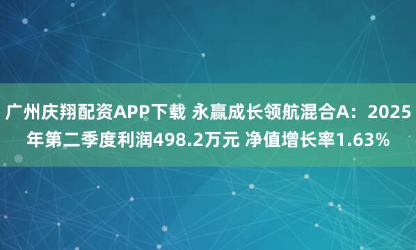 广州庆翔配资APP下载 永赢成长领航混合A：2025年第二季度利润498.2万元 净值增长率1.63%