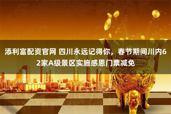 添利富配资官网 四川永远记得你，春节期间川内62家A级景区实施感恩门票减免