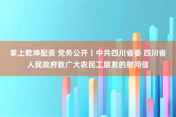 掌上乾坤配资 党务公开丨中共四川省委 四川省人民政府致广大农民工朋友的慰问信