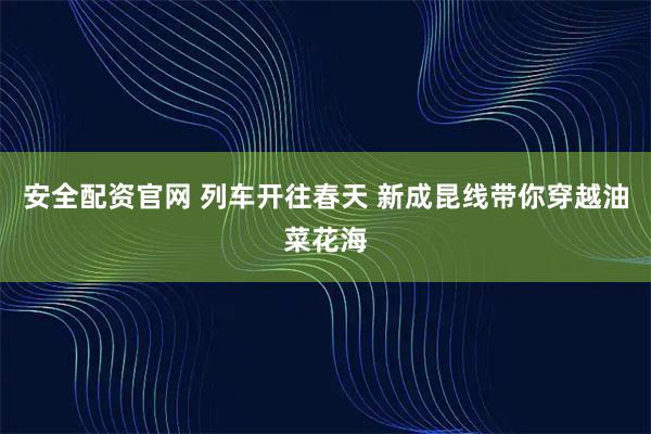 安全配资官网 列车开往春天 新成昆线带你穿越油菜花海
