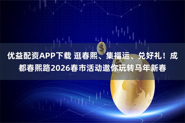 优益配资APP下载 逛春熙、集福运、兑好礼！成都春熙路2026春市活动邀你玩转马年新春
