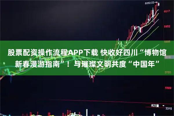 股票配资操作流程APP下载 快收好四川“博物馆新春漫游指南”！与璀璨文明共度“中国年”
