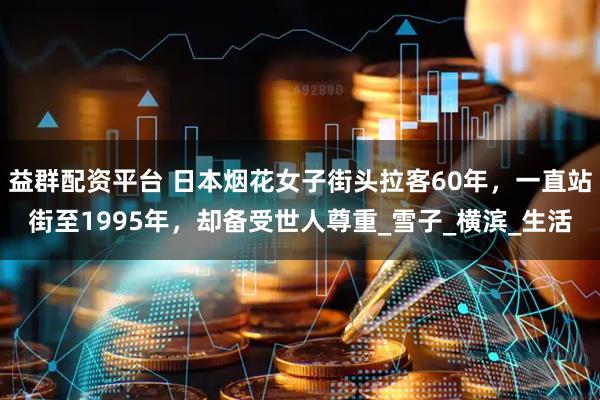 益群配资平台 日本烟花女子街头拉客60年，一直站街至1995年，却备受世人尊重_雪子_横滨_生活