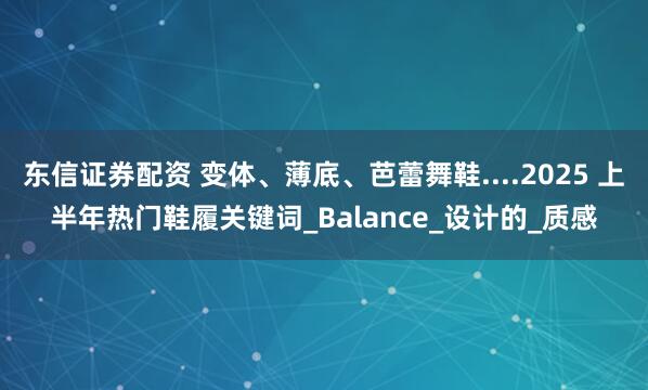 东信证券配资 变体、薄底、芭蕾舞鞋....2025 上半年热门鞋履关键词_Balance_设计的_质感
