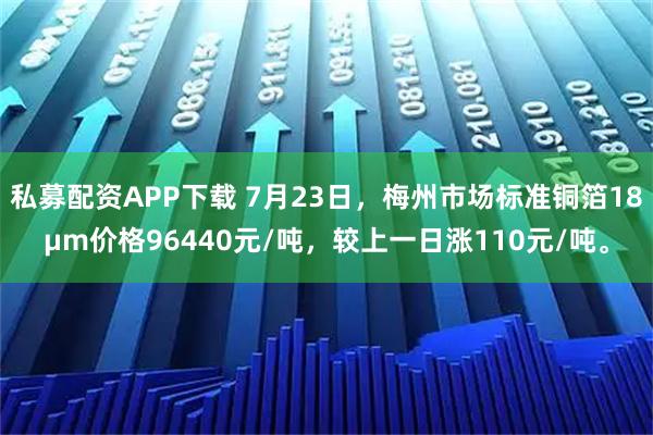 私募配资APP下载 7月23日，梅州市场标准铜箔18μm价格96440元/吨，较上一日涨110元/吨。