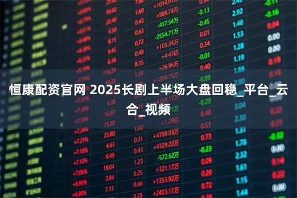 恒康配资官网 2025长剧上半场大盘回稳_平台_云合_视频